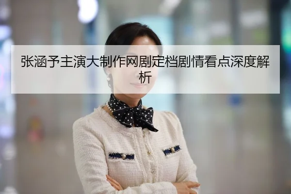 张涵予主演大制作网剧定档剧情看点深度解析